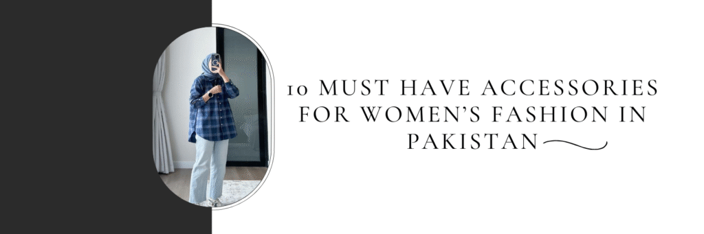 10 Must-Have Accessories for Women’s Fashion in Pakistan